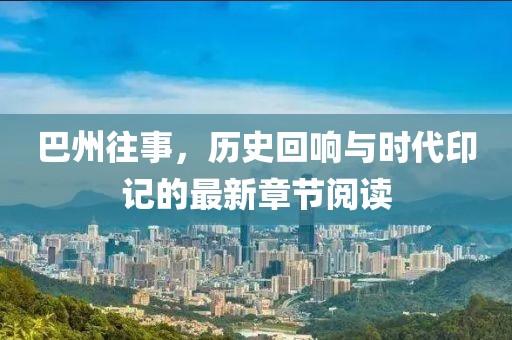 巴州往事，历史回响与时代印记的最新章节阅读