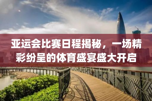 亚运会比赛日程揭秘，一场精彩纷呈的体育盛宴盛大开启