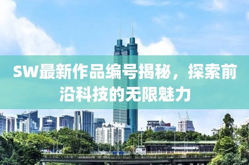 SW最新作品编号揭秘，探索前沿科技的无限魅力