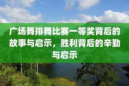 广场舞排舞比赛一等奖背后的故事与启示，胜利背后的辛勤与启示