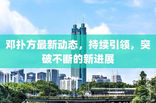 邓扑方最新动态，持续引领，突破不断的新进展