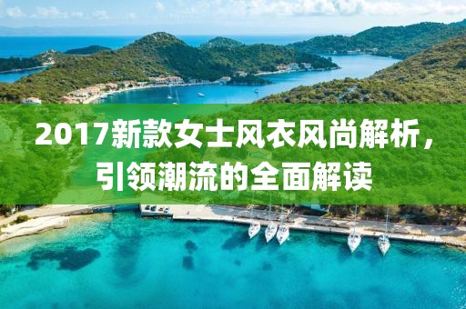 2017新款女士风衣风尚解析，引领潮流的全面解读
