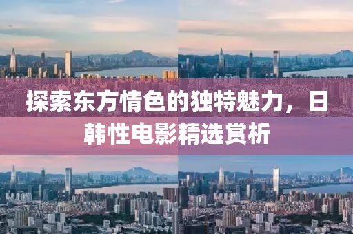 探索东方情色的独特魅力，日韩性电影精选赏析