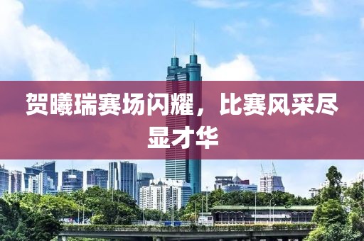 贺曦瑞赛场闪耀，比赛风采尽显才华