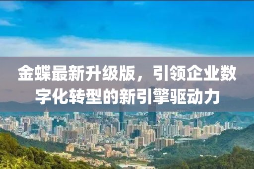 金蝶最新升级版，引领企业数字化转型的新引擎驱动力