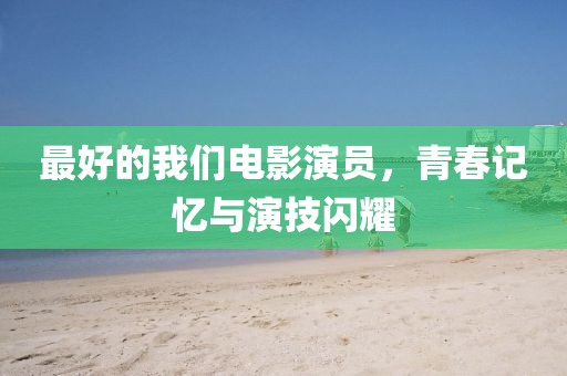 最好的我们电影演员，青春记忆与演技闪耀