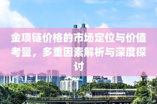金项链价格的市场定位与价值考量，多重因素解析与深度探讨