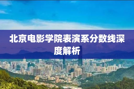 北京电影学院表演系分数线深度解析