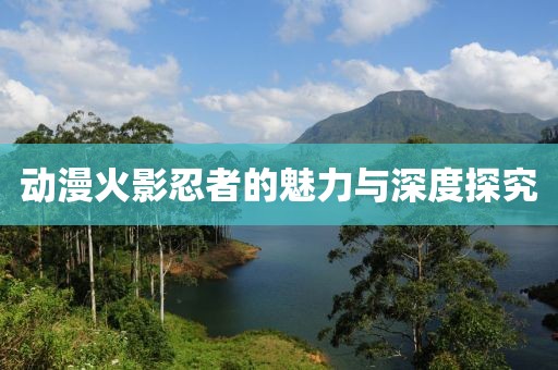 动漫火影忍者的魅力与深度探究