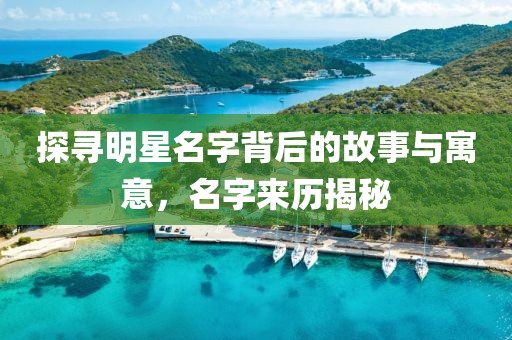 探寻明星名字背后的故事与寓意，名字来历揭秘
