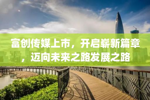 富创传媒上市，开启崭新篇章，迈向未来之路发展之路