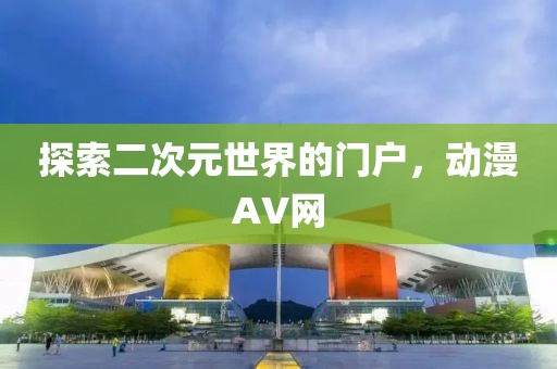 探索二次元世界的门户，动漫AV网