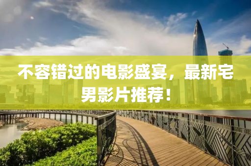 不容错过的电影盛宴，最新宅男影片推荐！
