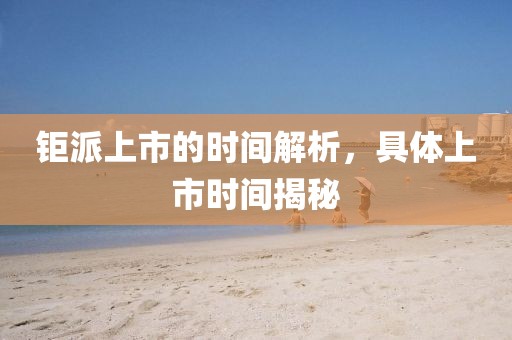 钜派上市的时间解析，具体上市时间揭秘