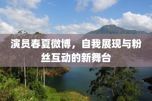 演员春夏微博，自我展现与粉丝互动的新舞台