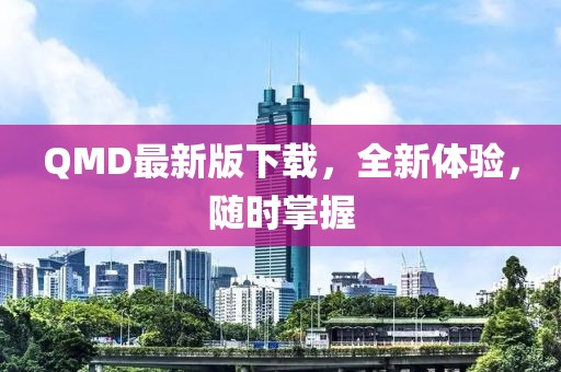 QMD最新版下载，全新体验，随时掌握