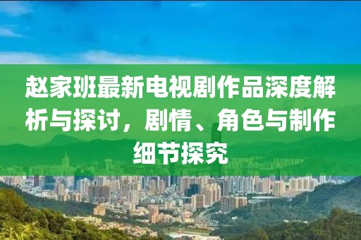 赵家班最新电视剧作品深度解析与探讨，剧情、角色与制作细节探究