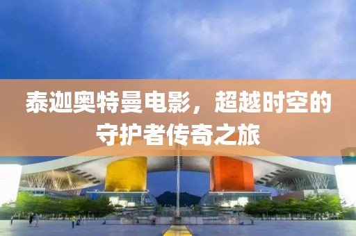 泰迦奥特曼电影，超越时空的守护者传奇之旅