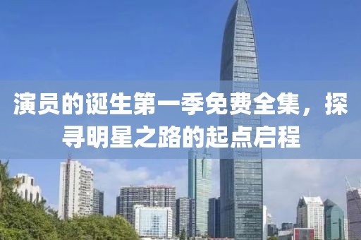 演员的诞生第一季免费全集，探寻明星之路的起点启程
