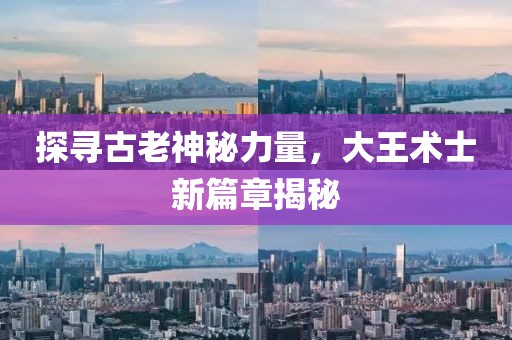 探寻古老神秘力量，大王术士新篇章揭秘