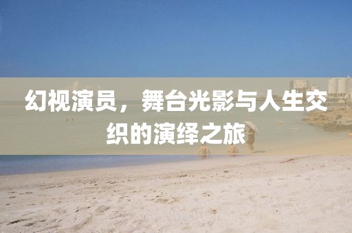 幻视演员，舞台光影与人生交织的演绎之旅
