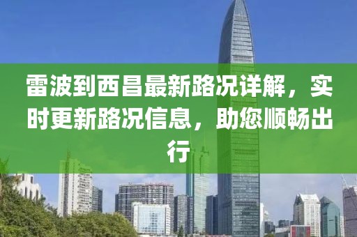 雷波到西昌最新路况详解，实时更新路况信息，助您顺畅出行