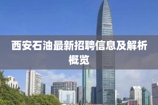 西安石油最新招聘信息及解析概览