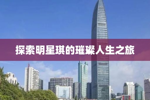 探索明星琪的璀璨人生之旅