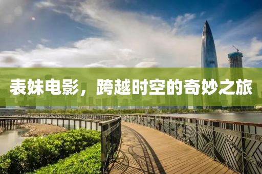 表妹电影，跨越时空的奇妙之旅