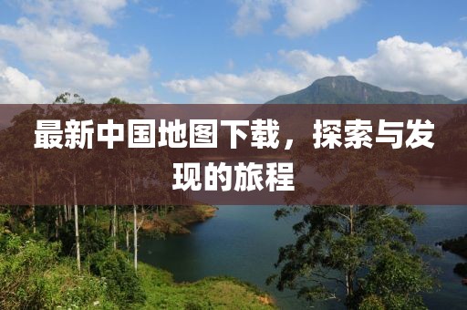 最新中国地图下载，探索与发现的旅程