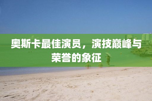 奥斯卡最佳演员，演技巅峰与荣誉的象征