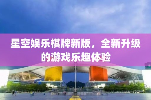 星空娱乐棋牌新版，全新升级的游戏乐趣体验
