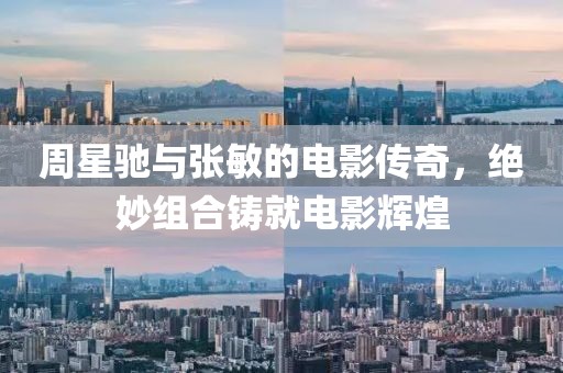 周星驰与张敏的电影传奇，绝妙组合铸就电影辉煌
