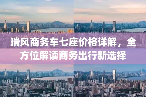 瑞风商务车七座价格详解，全方位解读商务出行新选择