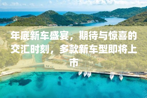 年底新车盛宴，期待与惊喜的交汇时刻，多款新车型即将上市