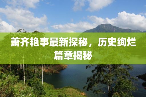 萧齐艳事最新探秘，历史绚烂篇章揭秘