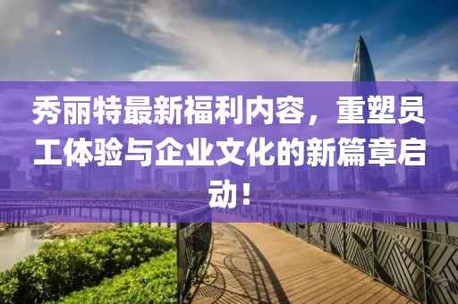 秀丽特最新福利内容，重塑员工体验与企业文化的新篇章启动！