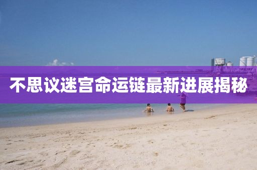 不思议迷宫命运链最新进展揭秘