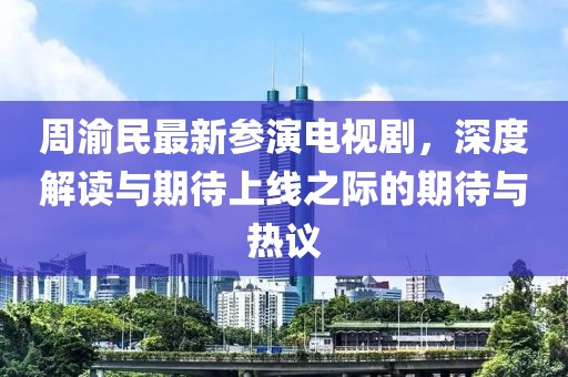 周渝民最新参演电视剧，深度解读与期待上线之际的期待与热议