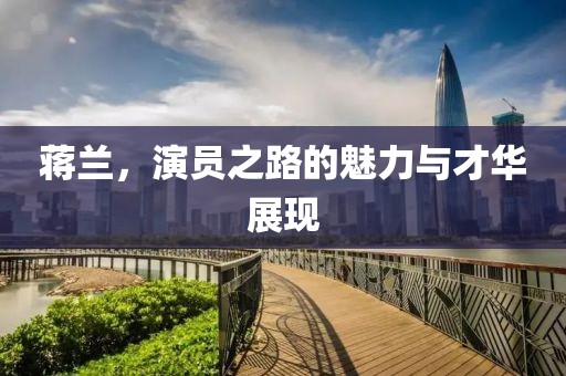 蒋兰，演员之路的魅力与才华展现