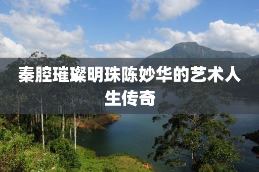 秦腔璀璨明珠陈妙华的艺术人生传奇
