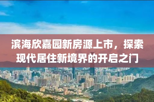 滨海欣嘉园新房源上市，探索现代居住新境界的开启之门