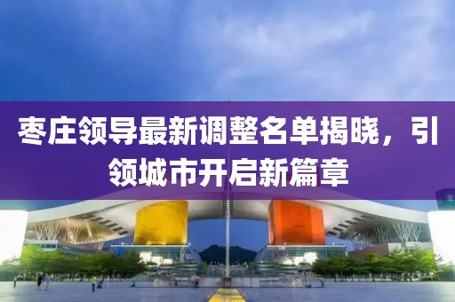 枣庄领导最新调整名单揭晓，引领城市开启新篇章