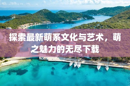 探索最新萌系文化与艺术，萌之魅力的无尽下载