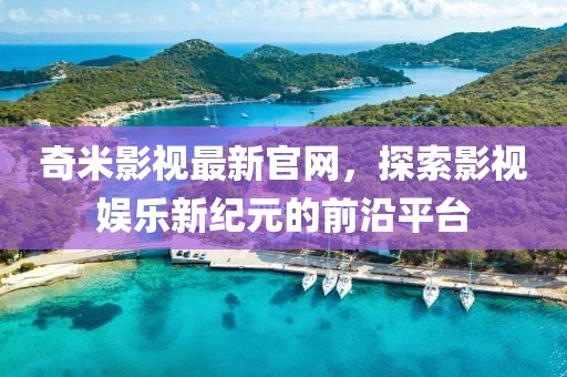 奇米影视最新官网，探索影视娱乐新纪元的前沿平台