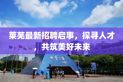 莱芜最新招聘启事，探寻人才，共筑美好未来