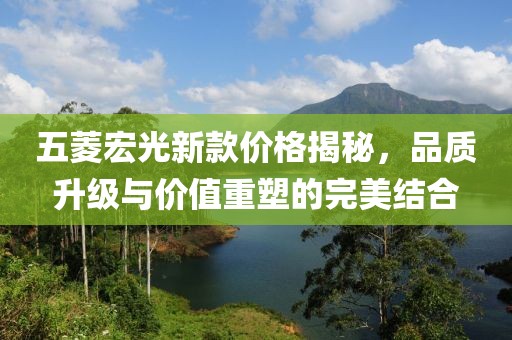 五菱宏光新款价格揭秘，品质升级与价值重塑的完美结合