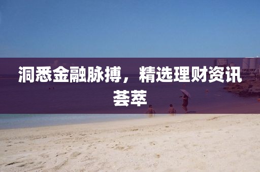 洞悉金融脉搏，精选理财资讯荟萃