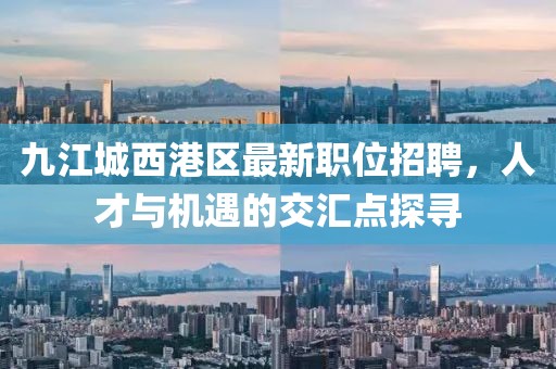 九江城西港区最新职位招聘，人才与机遇的交汇点探寻