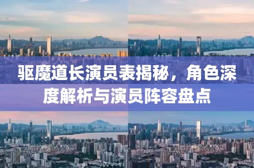 驱魔道长演员表揭秘，角色深度解析与演员阵容盘点